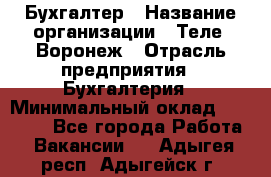 Бухгалтер › Название организации ­ Теле2-Воронеж › Отрасль предприятия ­ Бухгалтерия › Минимальный оклад ­ 31 000 - Все города Работа » Вакансии   . Адыгея респ.,Адыгейск г.